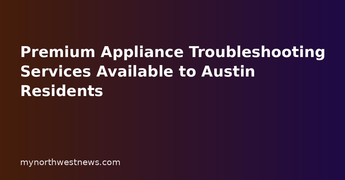 Premium Appliance Troubleshooting Services Available to Austin Residents